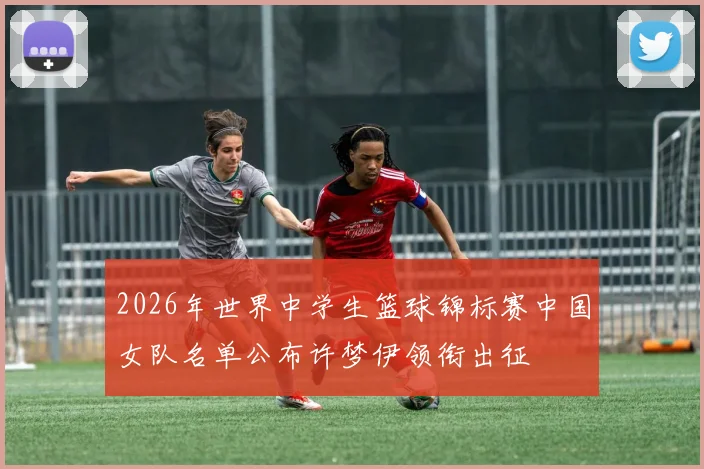 2026年世界中学生篮球锦标赛中国女队名单公布许梦伊领衔出征