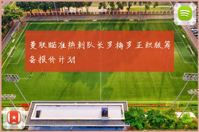 曼联瞄准热刺队长罗梅罗正积极筹备报价计划