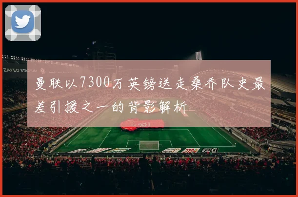 曼联以7300万英镑送走桑乔队史最差引援之一的背影解析