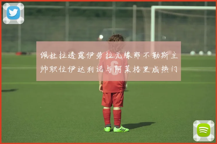 佩杜拉透露伊劳拉无缘那不勒斯主帅职位伊达利诺与阿莱格里成热门候选人