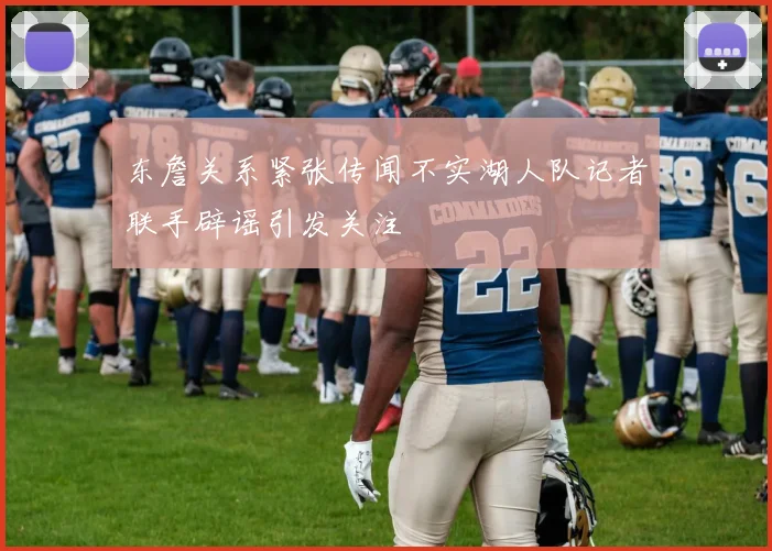 东詹关系紧张传闻不实湖人队记者联手辟谣引发关注