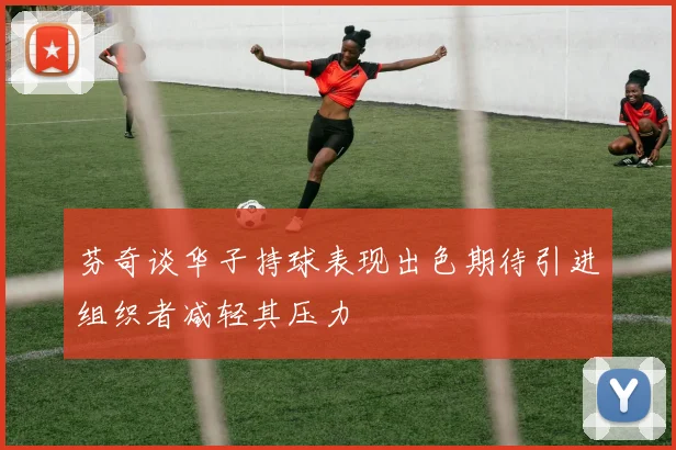 芬奇谈华子持球表现出色期待引进组织者减轻其压力
