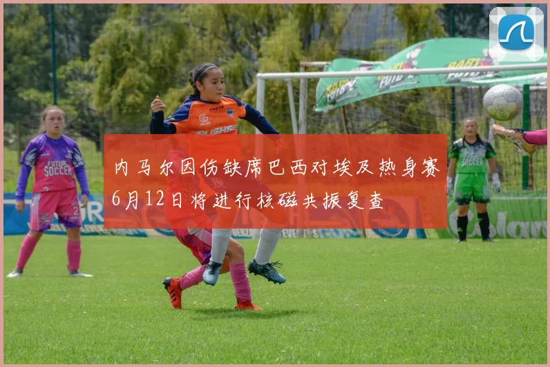 内马尔因伤缺席巴西对埃及热身赛6月12日将进行核磁共振复查