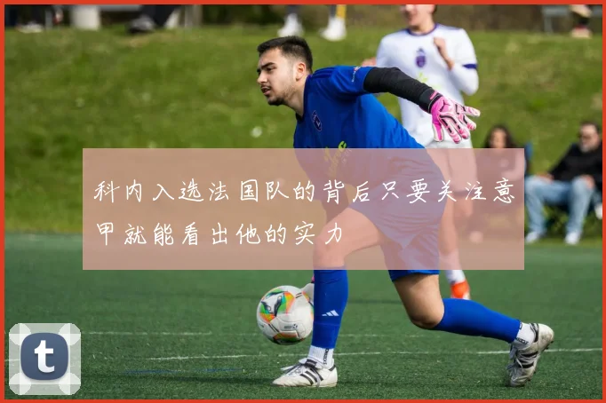 科内入选法国队的背后只要关注意甲就能看出他的实力