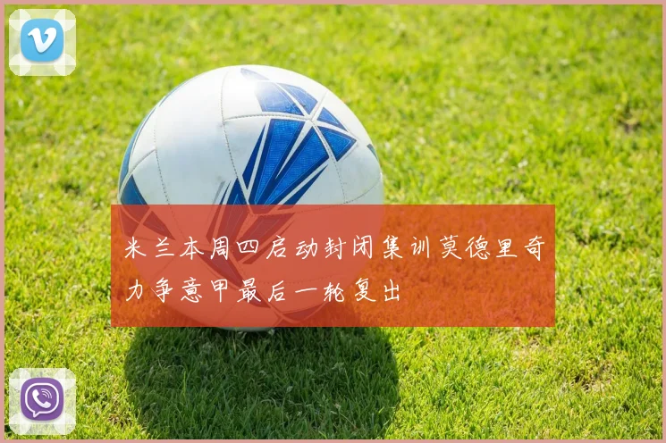 米兰本周四启动封闭集训莫德里奇力争意甲最后一轮复出