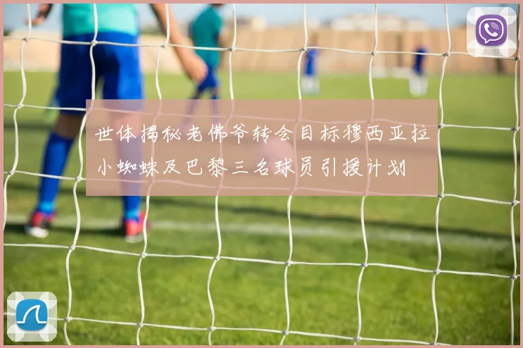 世体揭秘老佛爷转会目标穆西亚拉小蜘蛛及巴黎三名球员引援计划
