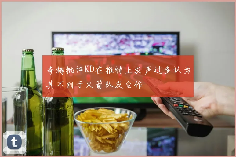 夸梅批评KD在推特上发声过多认为其不利于火箭队友合作