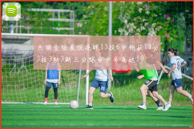 杰明全场表现亮眼13投6中斩获19分3板3助3断三分球命中率高达50