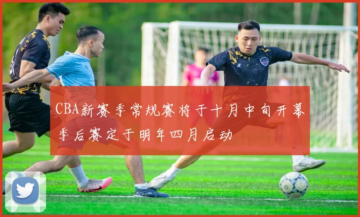 CBA新赛季常规赛将于十月中旬开幕季后赛定于明年四月启动