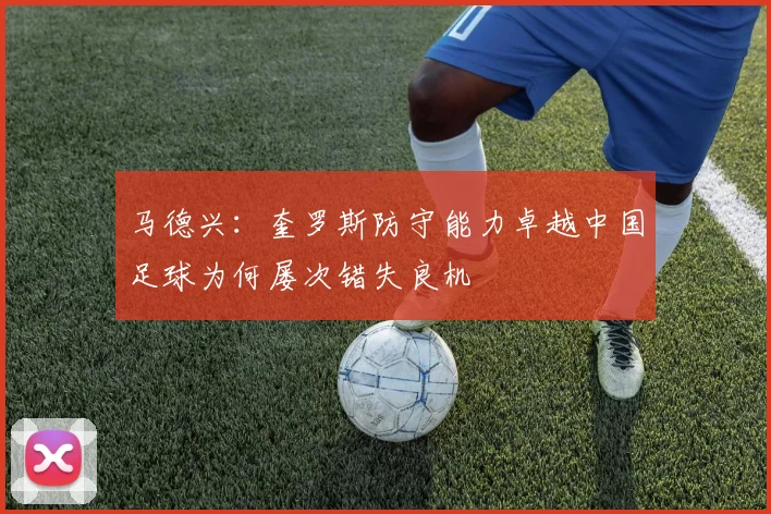 马德兴：奎罗斯防守能力卓越中国足球为何屡次错失良机