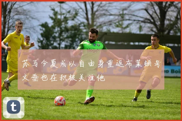 苏马今夏或以自由身重返布莱顿考文垂也在积极关注他