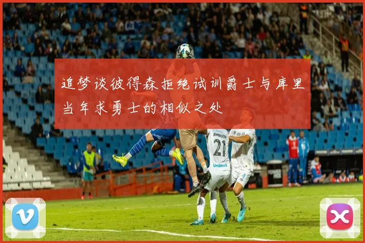 追梦谈彼得森拒绝试训爵士与库里当年求勇士的相似之处