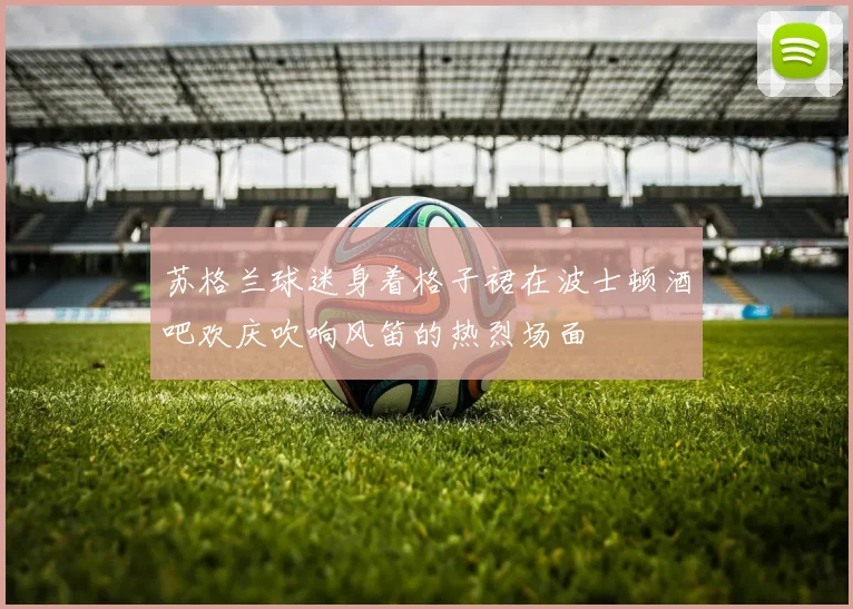 苏格兰球迷身着格子裙在波士顿酒吧欢庆吹响风笛的热烈场面