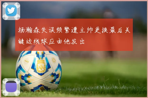 杨瀚森失误频繁遭主帅更换最后关键边线球应由他发出