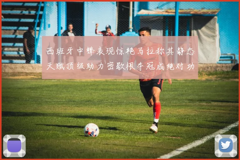 西班牙中锋表现惊艳马拉称其静态天赋顶级助力密歇根夺冠成绝对功臣