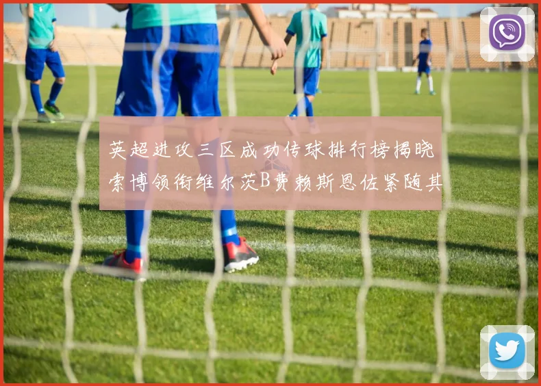 英超进攻三区成功传球排行榜揭晓索博领衔维尔茨B费赖斯恩佐紧随其后