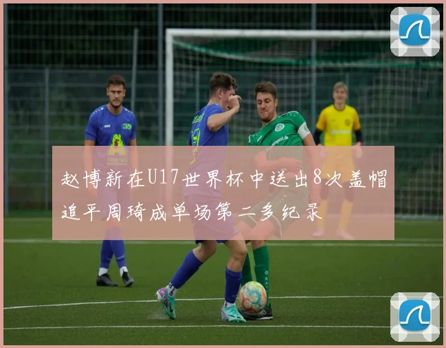 赵博新在U17世界杯中送出8次盖帽追平周琦成单场第二多纪录