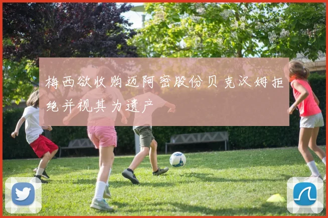 梅西欲收购迈阿密股份贝克汉姆拒绝并视其为遗产