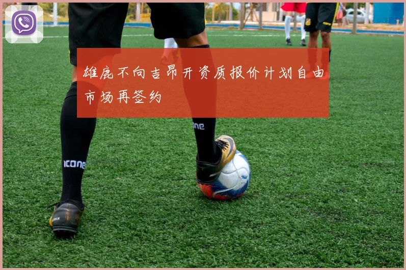 雄鹿不向吉昂开资质报价计划自由市场再签约