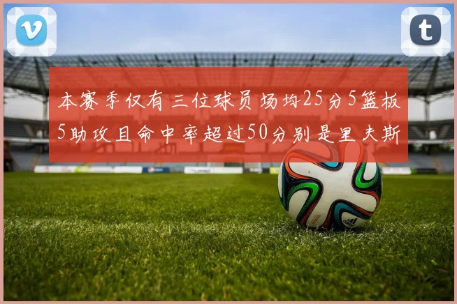 本赛季仅有三位球员场均25分5篮板5助攻且命中率超过50分别是里夫斯约基奇和字母哥