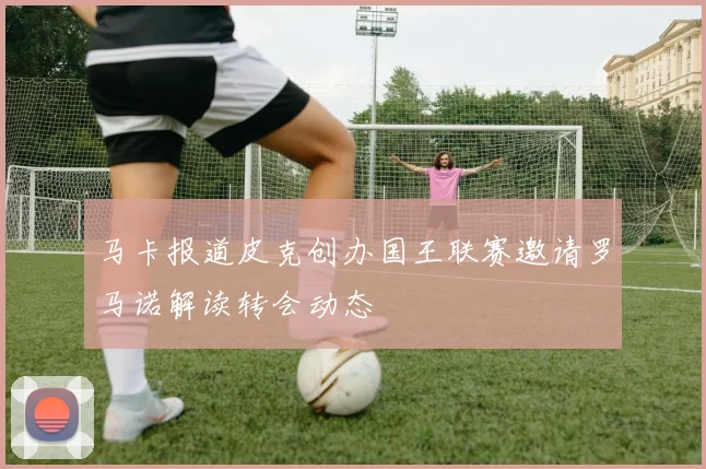 马卡报道皮克创办国王联赛邀请罗马诺解读转会动态