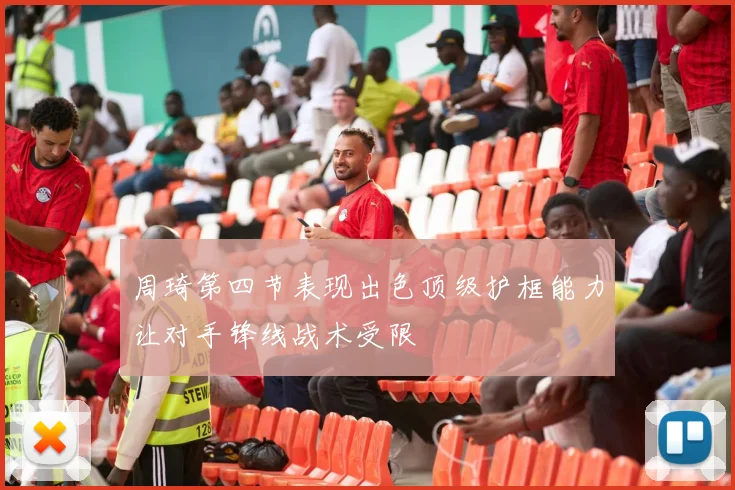 周琦第四节表现出色顶级护框能力让对手锋线战术受限