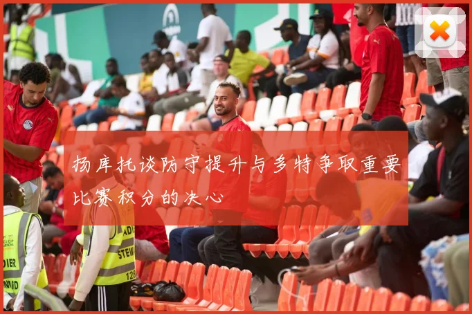 扬库托谈防守提升与多特争取重要比赛积分的决心
